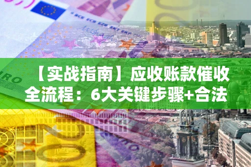 北京【实战指南】应收账款催收全流程：6大关键步骤+合法回款技巧