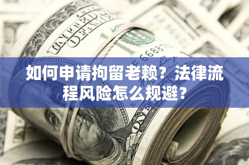 北京如何申请拘留老赖？法律流程风险怎么规避？