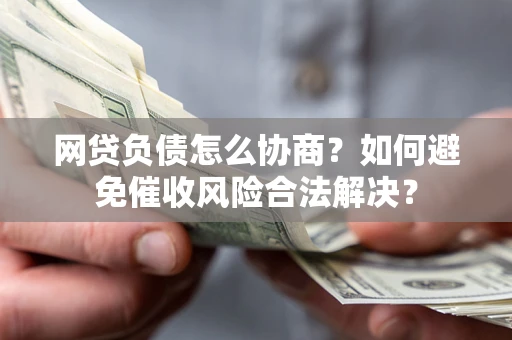 北京网贷负债怎么协商？如何避免催收风险合法解决？
