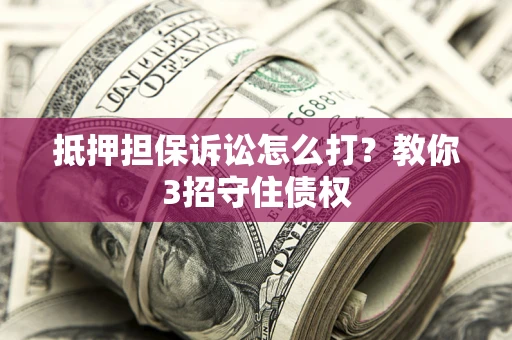 北京抵押担保诉讼怎么打？教你3招守住债权
