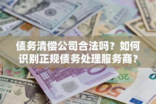北京债务清偿公司合法吗？如何识别正规债务处理服务商？
