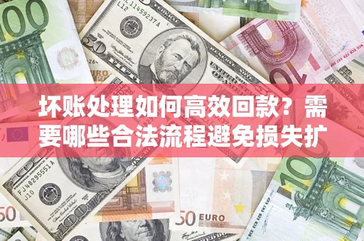 北京坏账处理如何高效回款？需要哪些合法流程避免损失扩大？