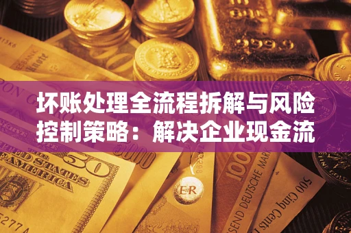 北京坏账处理全流程拆解与风险控制策略：解决企业现金流顽疾的实战指南