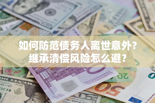 北京如何防范债务人离世意外？继承清偿风险怎么避？