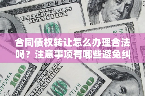 北京合同债权转让怎么办理合法吗？注意事项有哪些避免纠纷？