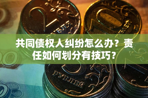 北京共同债权人纠纷怎么办？责任如何划分有技巧？