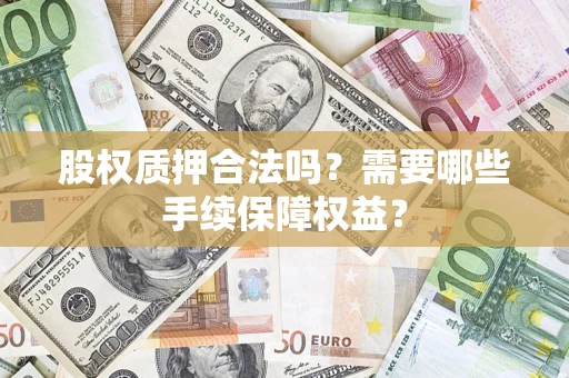 北京股权质押合法吗？需要哪些手续保障权益？