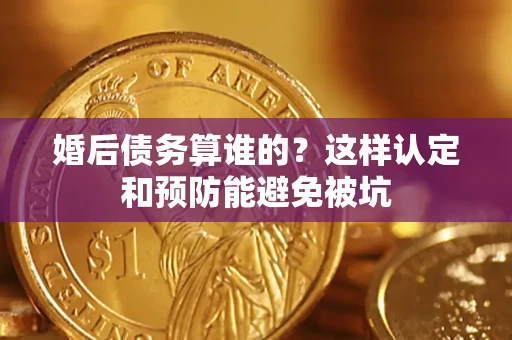 北京婚后债务算谁的？这样认定和预防能避免被坑