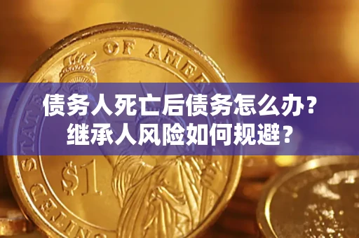 北京债务人死亡后债务怎么办？继承人风险如何规避？
