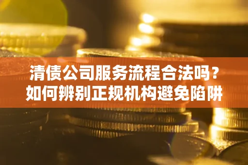 北京清债公司服务流程合法吗？如何辨别正规机构避免陷阱？