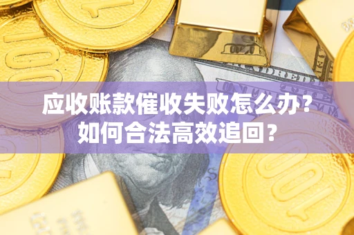 北京应收账款催收失败怎么办？如何合法高效追回？