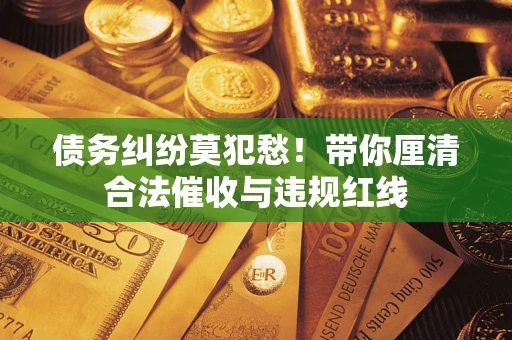北京债务纠纷莫犯愁！带你厘清合法催收与违规红线