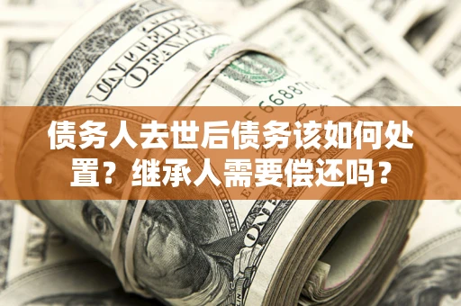 北京债务人去世后债务该如何处置？继承人需要偿还吗？
