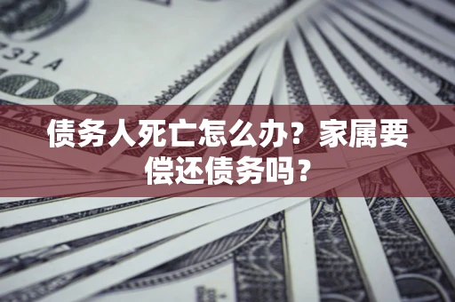 北京债务人死亡怎么办？家属要偿还债务吗？