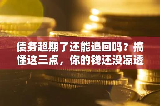 北京债务超期了还能追回吗？搞懂这三点，你的钱还没凉透