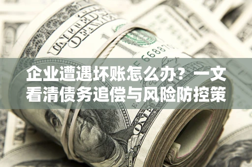 北京企业遭遇坏账怎么办？一文看清债务追偿与风险防控策略
