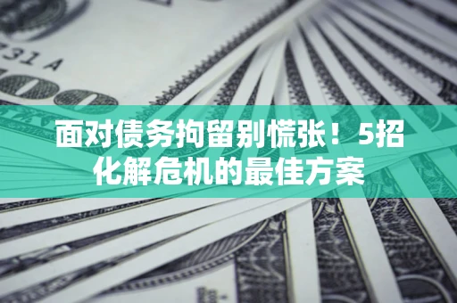 北京面对债务拘留别慌张！5招化解危机的最佳方案