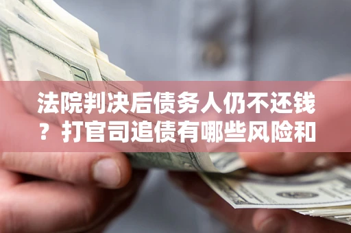 北京法院判决后债务人仍不还钱？打官司追债有哪些风险和技巧？