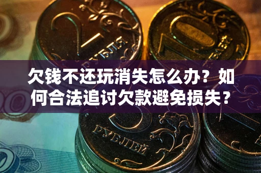 北京欠钱不还玩消失怎么办?如何合法追讨欠款避免损失? 北京欠钱不还玩消失怎么办?如何合法追讨欠款避免损失?