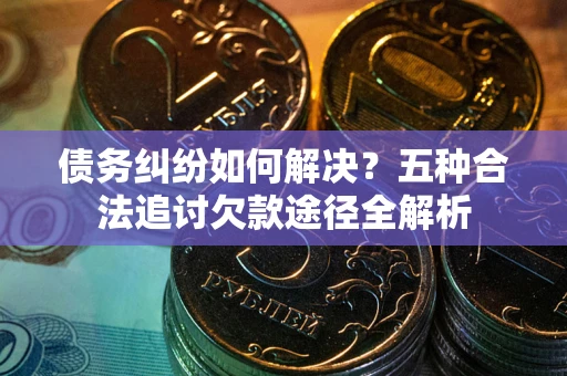 北京债务纠纷如何解决？五种合法追讨欠款途径全解析
