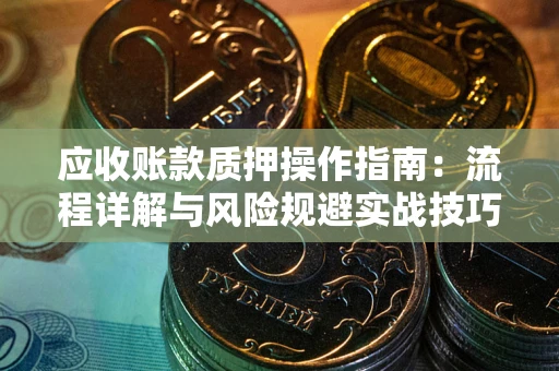北京应收账款质押操作指南:流程详解与风险规避实战技巧 北京应收账款质押操作指南:流程详解与风险规避实战技巧