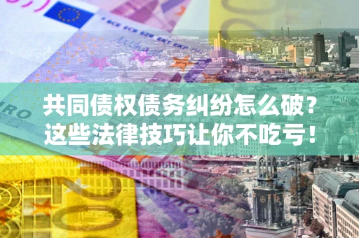 北京共同债权债务纠纷怎么破？这些法律技巧让你不吃亏！