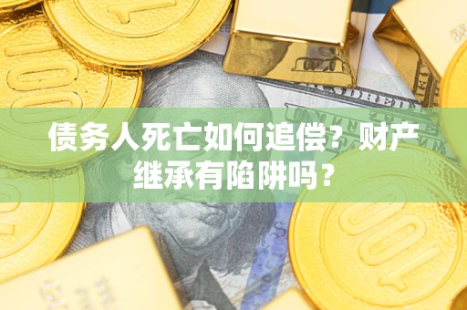 北京债务人死亡如何追偿？财产继承有陷阱吗？
