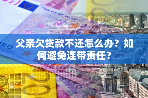 北京父亲欠贷款不还怎么办？如何避免连带责任？