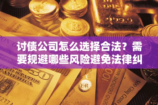 北京讨债公司怎么选择合法?需要规避哪些风险避免法律纠纷? 北京讨债公司怎么选择合法?需要规避哪些风险避免法律纠纷?