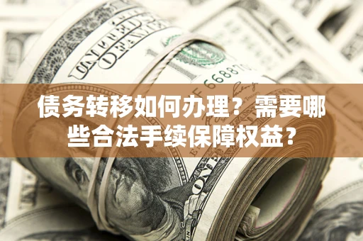 北京债务转移如何办理？需要哪些合法手续保障权益？