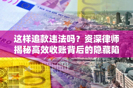 北京这样追款违法吗？资深律师揭秘高效收账背后的隐藏陷阱