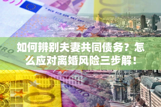 北京如何辨别夫妻共同债务？怎么应对离婚风险三步解！