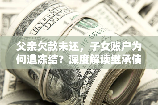 北京父亲欠款未还，子女账户为何遭冻结？深度解读继承债务迷局