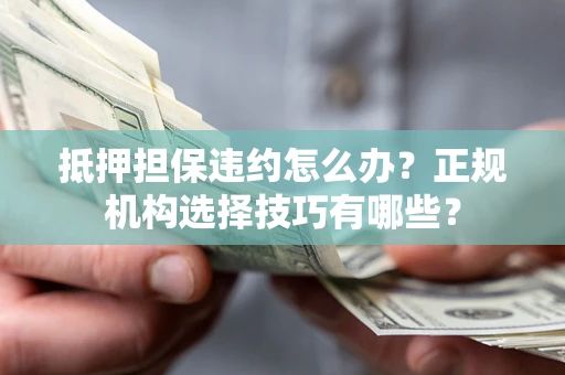 北京抵押担保违约怎么办？正规机构选择技巧有哪些？