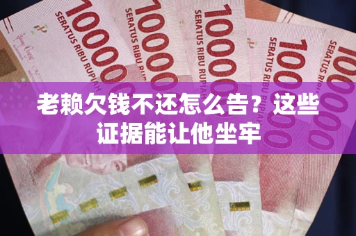 北京老赖欠钱不还怎么告？这些证据能让他坐牢