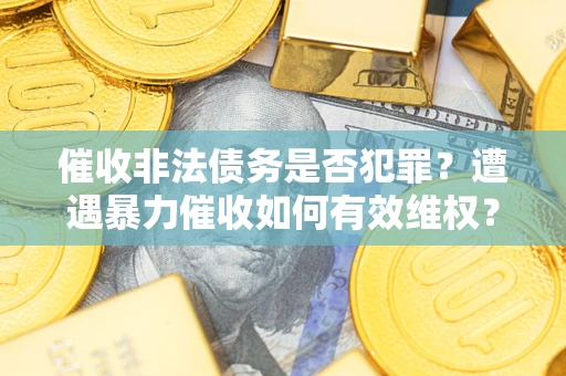 北京催收非法债务是否犯罪？遭遇暴力催收如何有效维权？