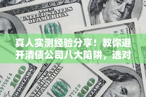 北京真人实测经验分享！教你避开清债公司八大陷阱，选对机构少走十年弯路
