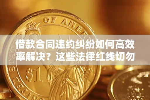 北京借款合同违约纠纷如何高效率解决？这些法律红线切勿触碰