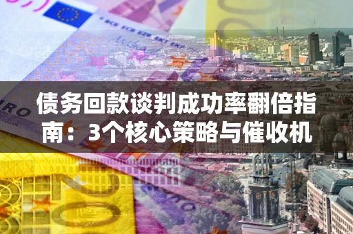 北京债务回款谈判成功率翻倍指南：3个核心策略与催收机构避坑法则