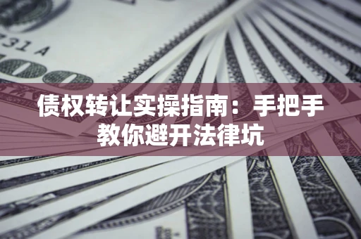 北京债权转让实操指南：手把手教你避开法律坑