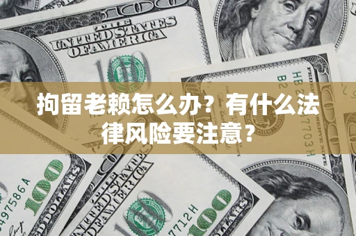 北京拘留老赖怎么办？有什么法律风险要注意？