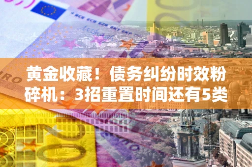 北京黄金收藏！债务纠纷时效粉碎机：3招重置时间还有5类不设年限的特殊债务