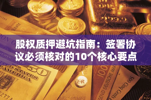 北京股权质押避坑指南:签署协议必须核对的10个核心要点 北京股权质押避坑指南:签署协议必须核对的10个核心要点