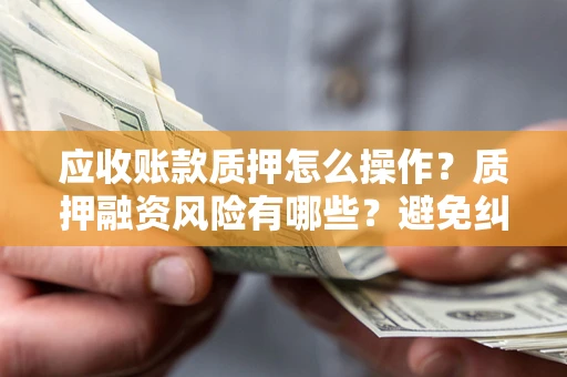 北京应收账款质押怎么操作？质押融资风险有哪些？避免纠纷高效融资技巧