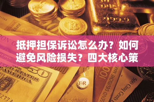 北京抵押担保诉讼怎么办？如何避免风险损失？四大核心策略全解读