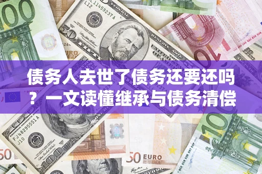 北京债务人去世了债务还要还吗？一文读懂继承与债务清偿