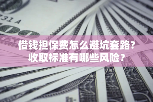 北京借钱担保费怎么避坑套路?收取标准有哪些风险? 北京借钱担保费怎么避坑套路?收取标准有哪些风险?