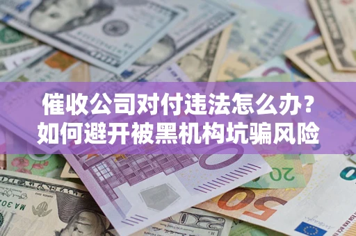 北京催收公司对付违法怎么办？如何避开被黑机构坑骗风险