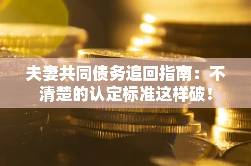 北京夫妻共同债务追回指南：不清楚的认定标准这样破！