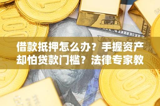 北京借款抵押怎么办？手握资产却怕贷款门槛？法律专家教你办抵押不踩坑